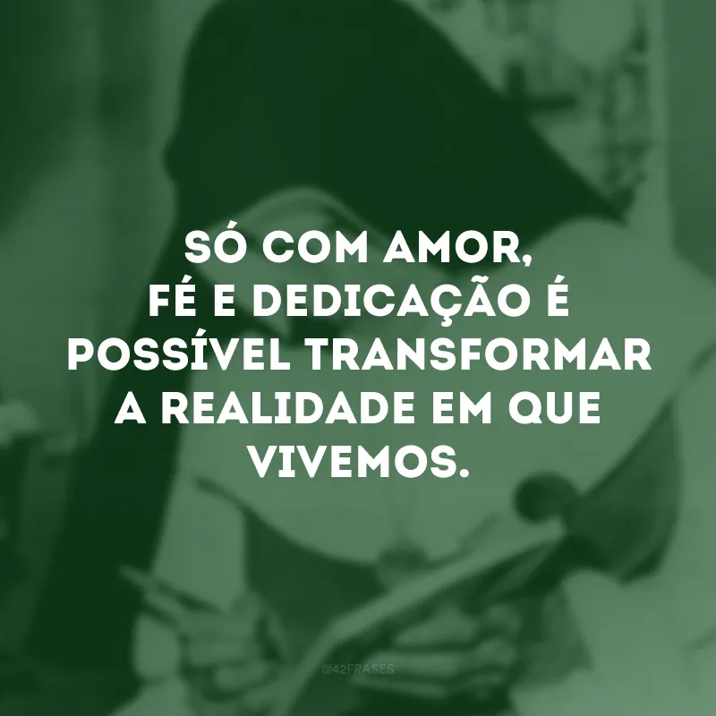 Só com amor, fé e dedicação é possível transformar a realidade em que vivemos.