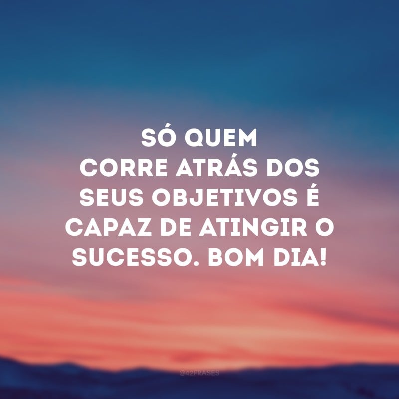 Só quem corre atrás dos seus objetivos é capaz de atingir o sucesso. Bom dia!