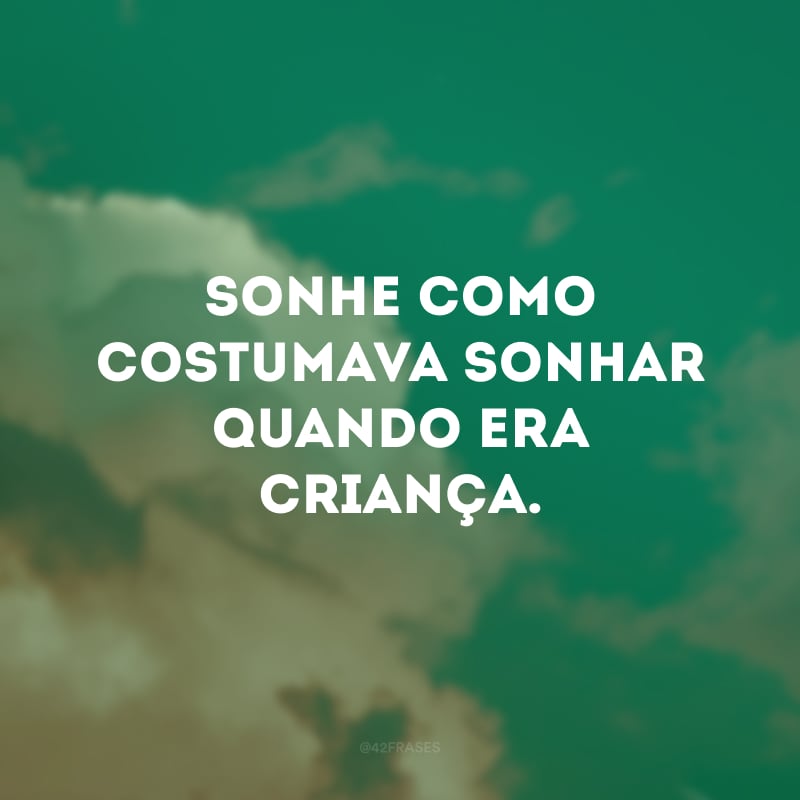 Sonhe como costumava sonhar quando era criança.