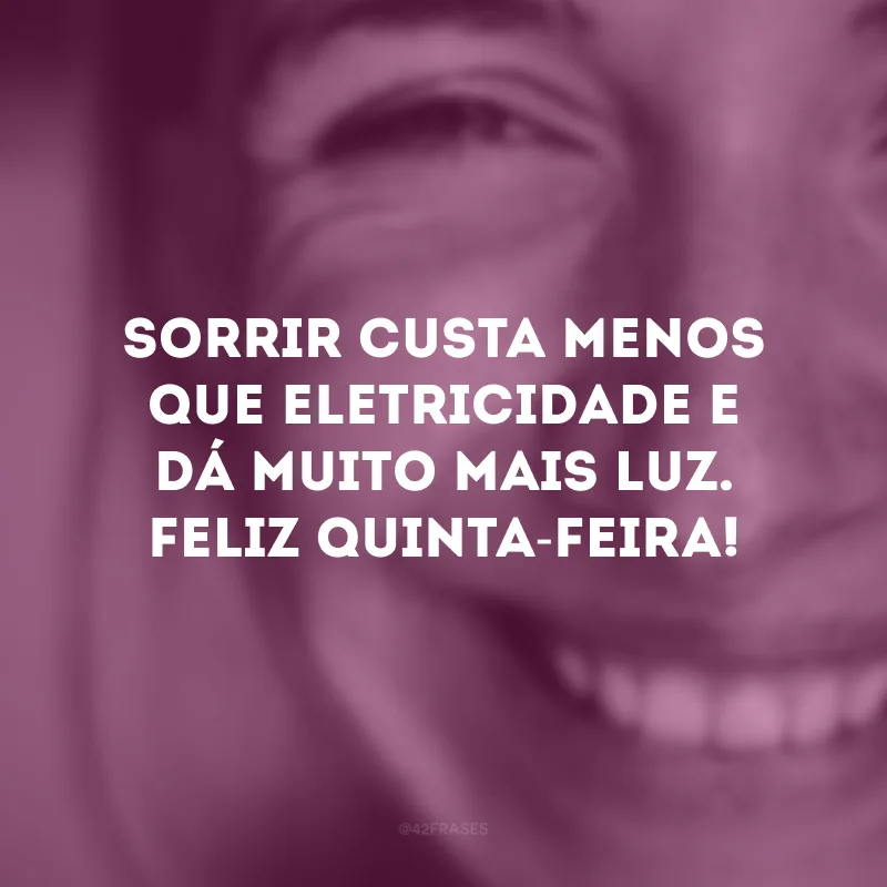 Sorrir custa menos que eletricidade e dá muito mais luz. Feliz quinta-feira!