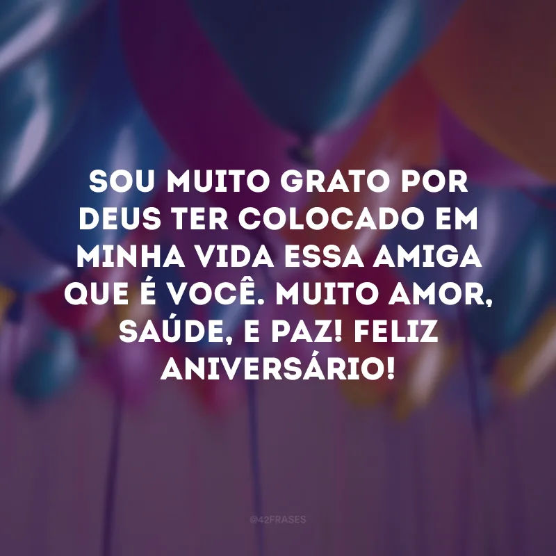 Sou muito grato por Deus ter colocado em minha vida essa amiga que é você. Muito amor, saúde, e paz! Feliz aniversário!