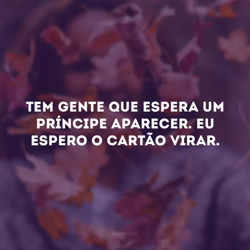 Tem gente que espera um príncipe aparecer. Eu espero o cartão virar. 