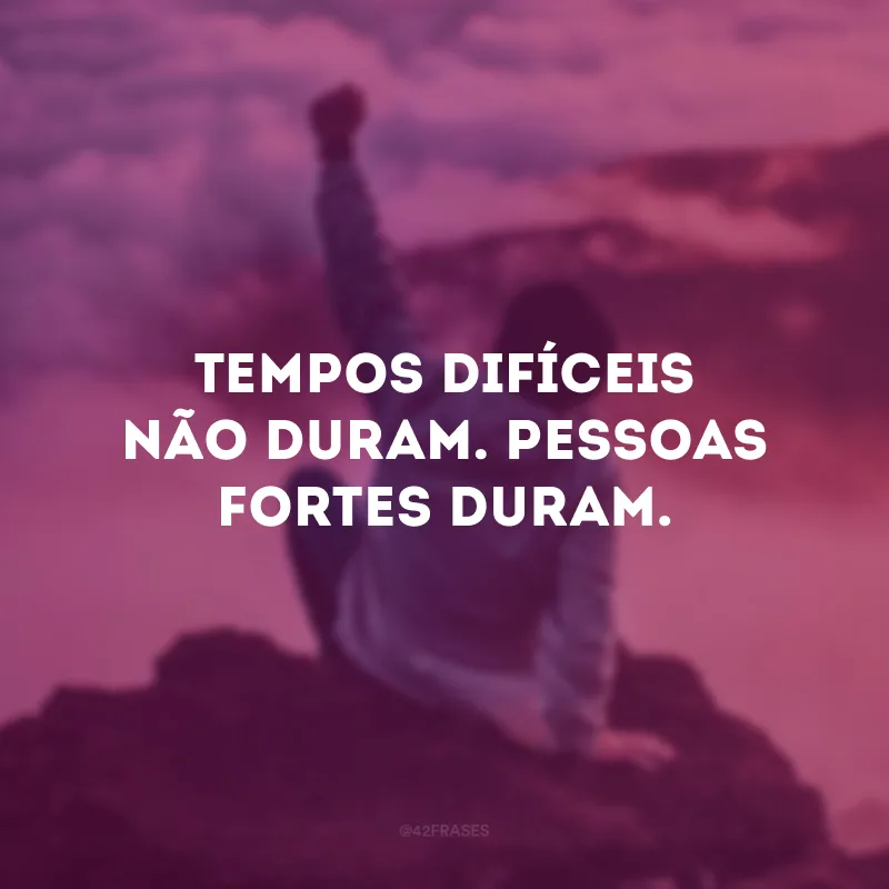 Tempos difíceis não duram. Pessoas fortes duram.