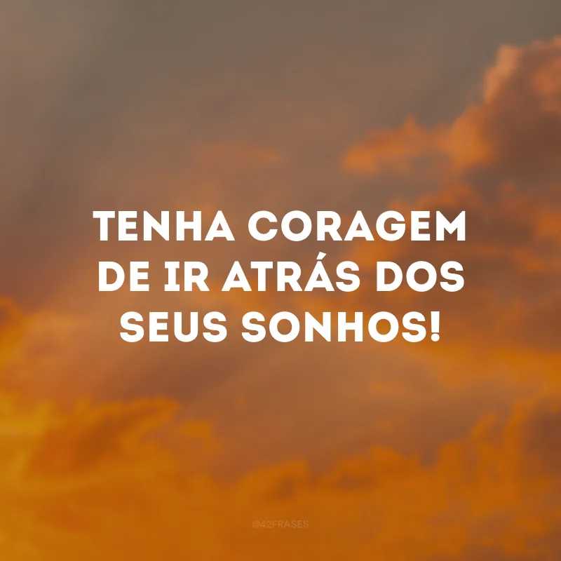 Tenha coragem de ir atrás dos seus sonhos!
