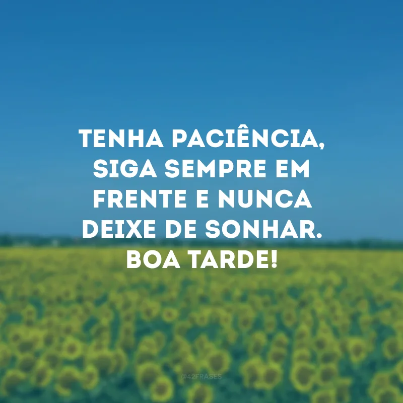 Tenha paciência, siga sempre em frente e nunca deixe de sonhar. Boa tarde!