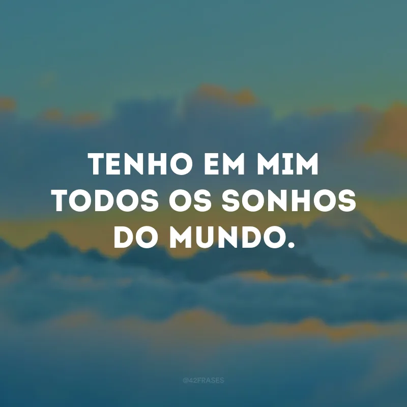 Tenho em mim todos os sonhos do mundo.