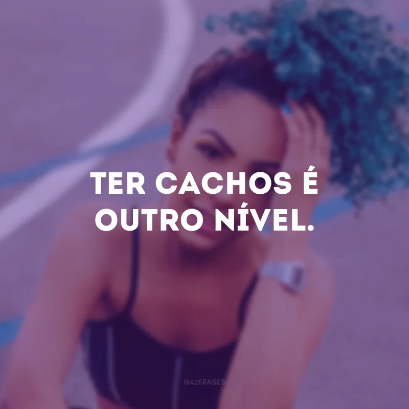 Ter cachos é outro nível.