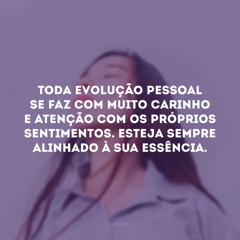 Toda evolução pessoal se faz com muito carinho e atenção com os próprios sentimentos. Esteja sempre alinhado à sua essência. 