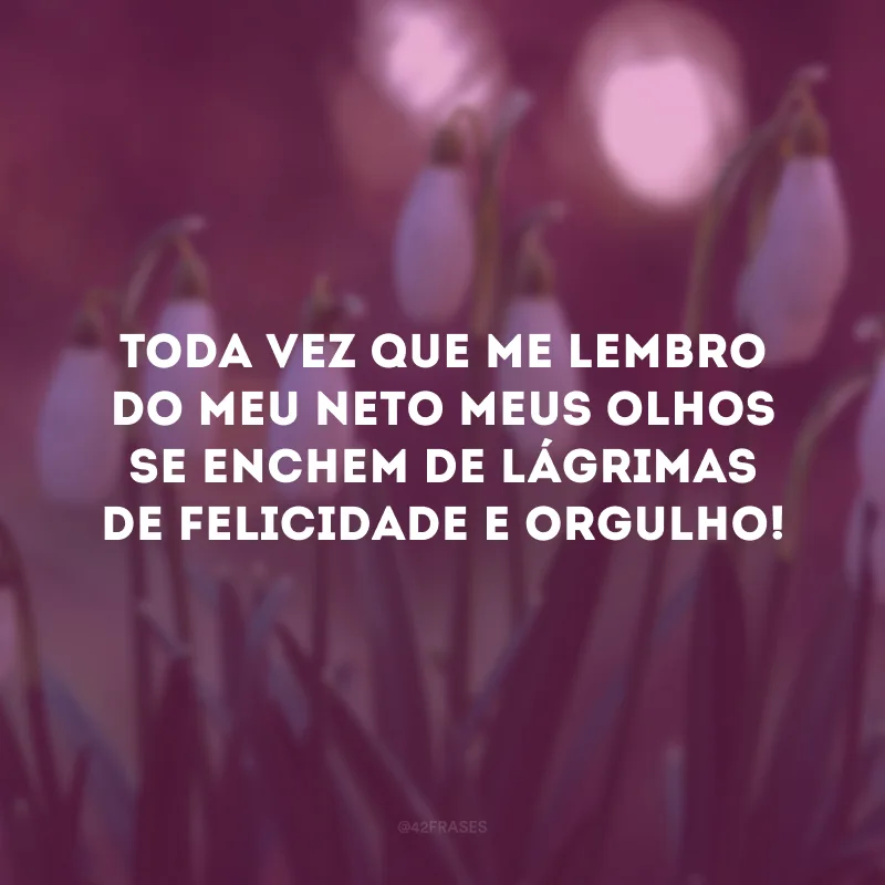 Toda vez que me lembro do meu neto meus olhos se enchem de lágrimas de felicidade e orgulho! 