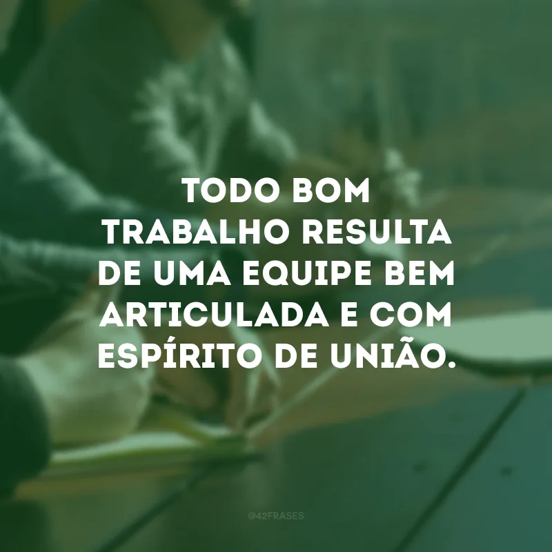 Todo bom trabalho resulta de uma equipe bem articulada e com  espírito de união. 
