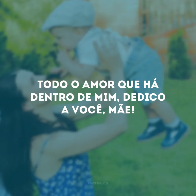 Todo o amor que há dentro de mim, dedico a você, mãe!