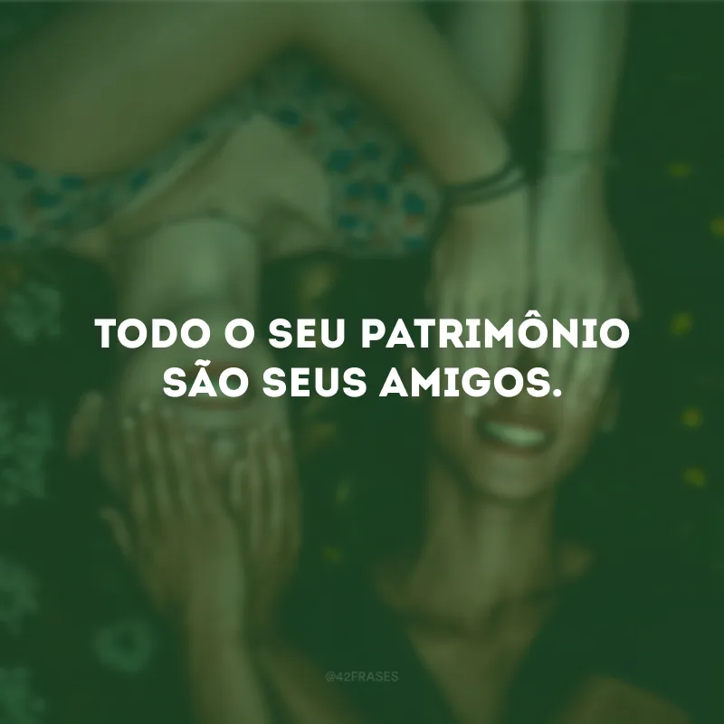 Todo seu patrimônio são seus amigos.