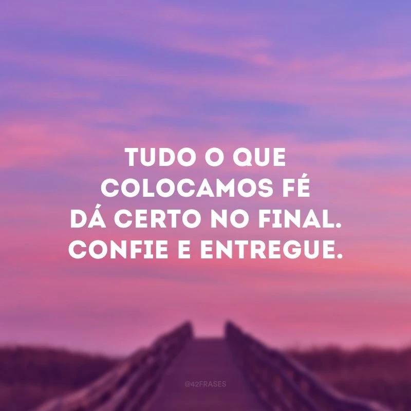 Tudo o que colocamos fé dá certo no final. Confie e entregue.