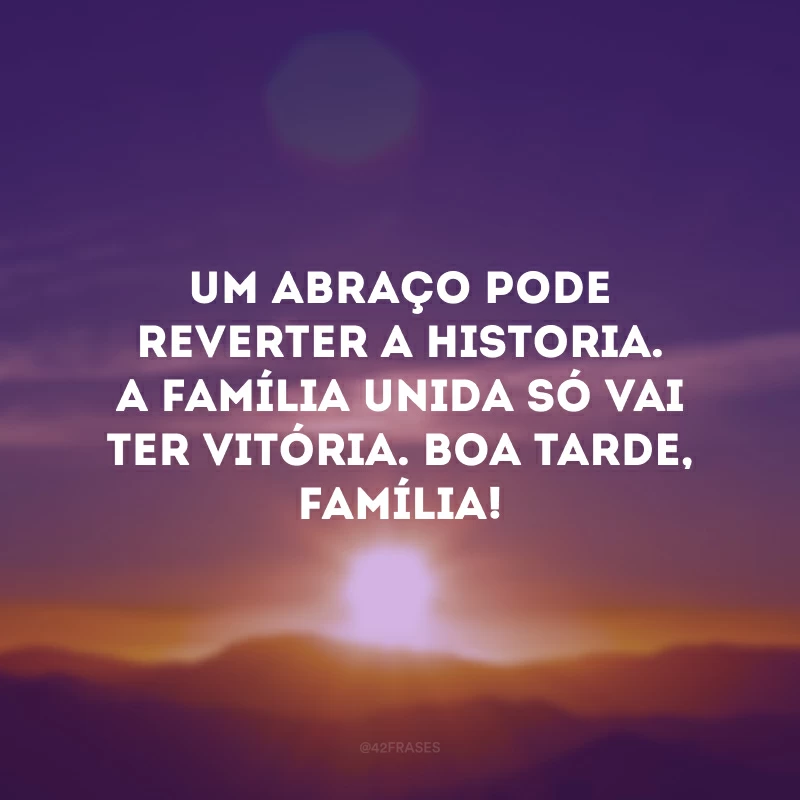 Um abraço pode reverter a historia. A família unida só vai ter vitória. Boa tarde, família! 
