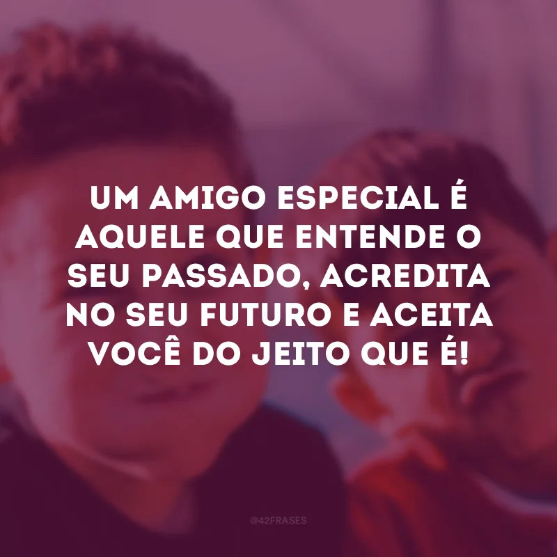 Um amigo especial é aquele que entende o seu passado, acredita no seu futuro e aceita você do jeito que é!