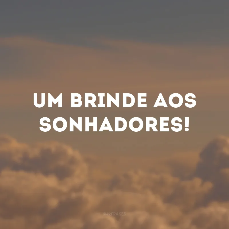 Um brinde aos sonhadores!