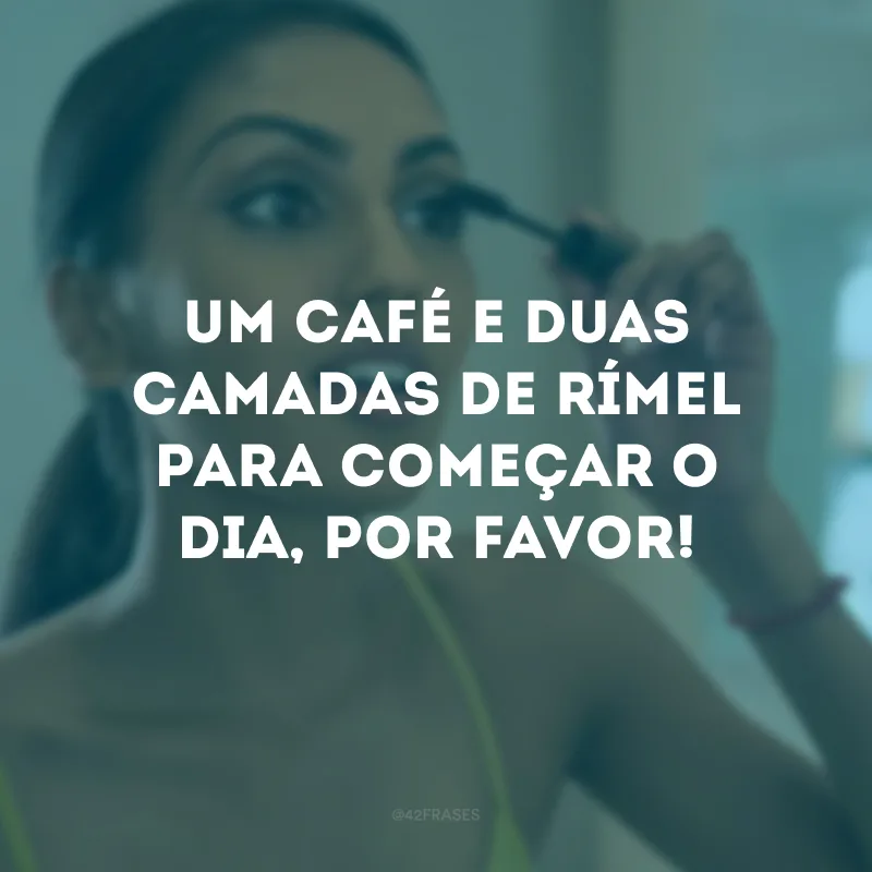 Um café e duas camadas de rímel para começar o dia, por favor!