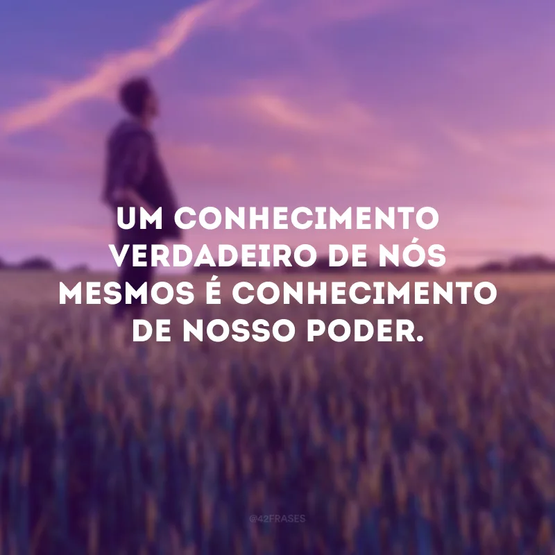 Um conhecimento verdadeiro de nós mesmos é conhecimento de nosso poder.