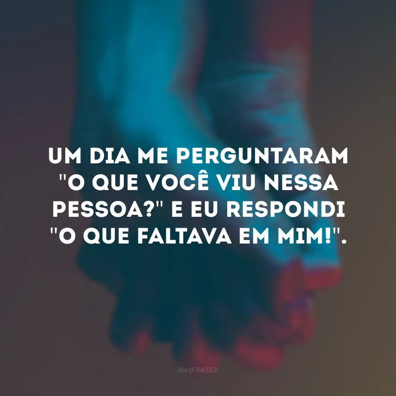 Um dia me perguntaram \"o que você viu nessa pessoa?\" e eu respondi \"o que faltava em mim!\".