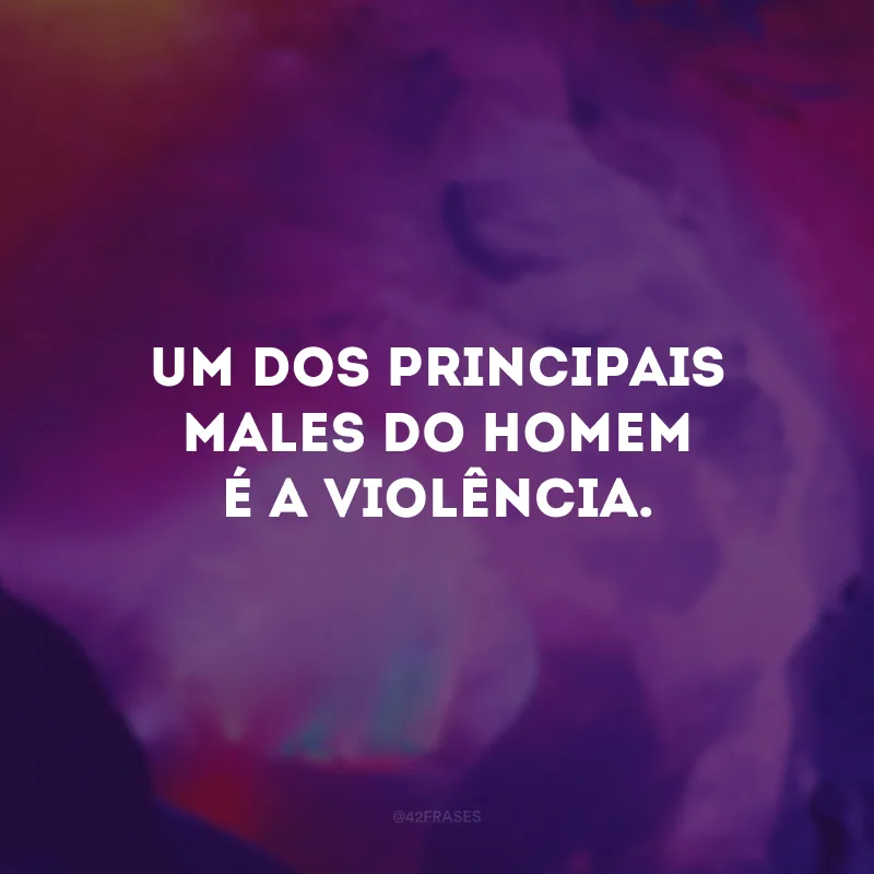 Um dos principais males do homem é a violência.