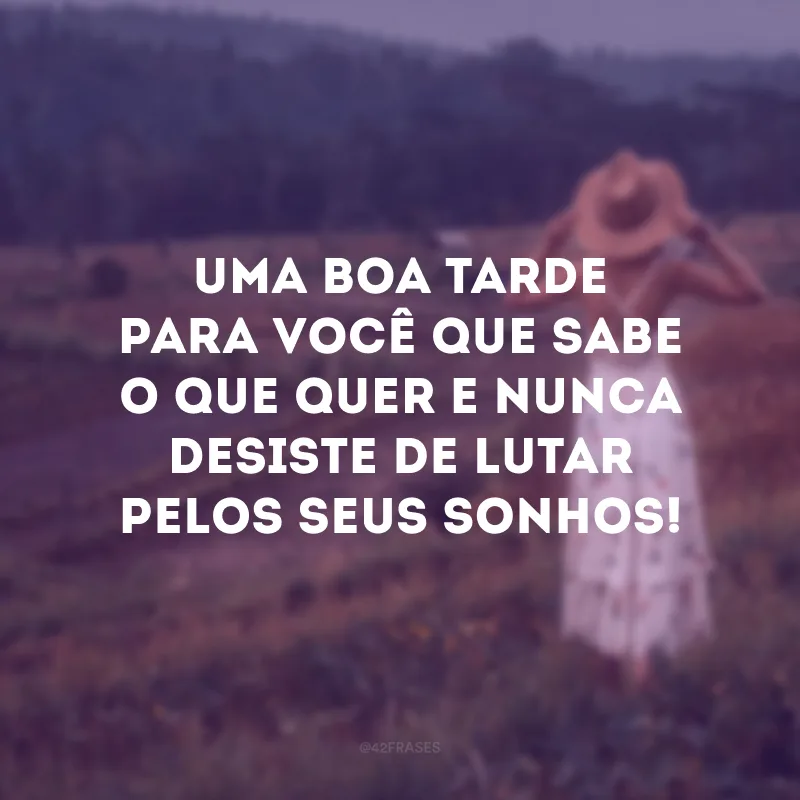 Uma boa tarde para você que sabe o que quer e nunca desiste de lutar pelos seus sonhos!