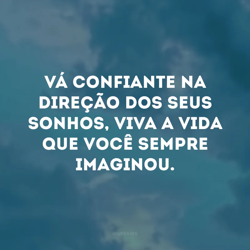 Vá confiante na direção dos seus sonhos, viva a vida que você sempre imaginou. 
