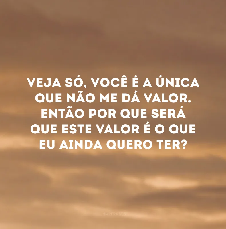 Veja só, você é a única que não me dá valor. Então por que será que este valor é o que eu ainda quero ter? 