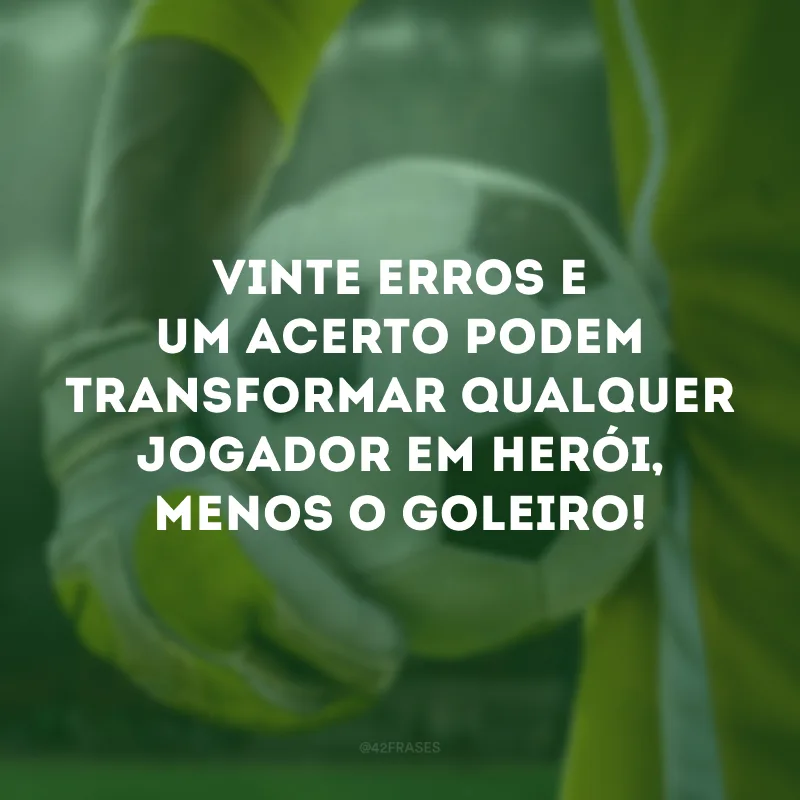Vinte erros e um acerto podem transformar qualquer jogador em herói, menos o goleiro!