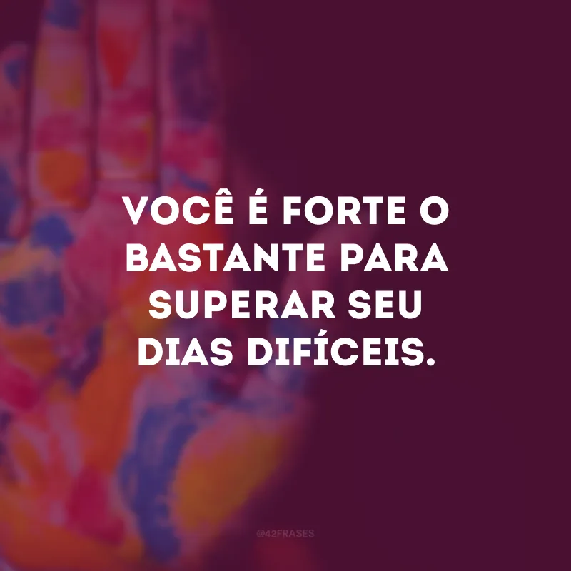 Você é forte o bastante para superar seus dias difíceis. 