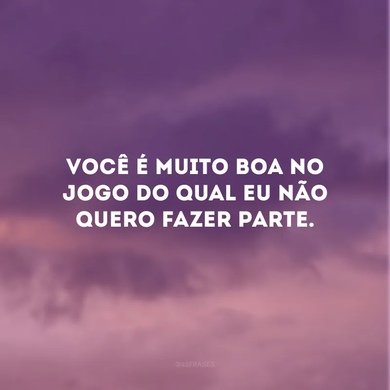 Você é muito boa no jogo do qual eu não quero fazer parte.