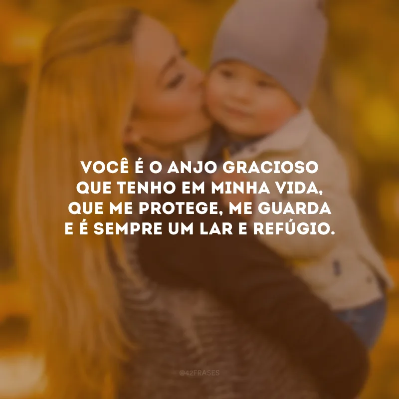 Você é o anjo gracioso que tenho em minha vida, que me protege, me guarda e é sempre um lar e refúgio.
