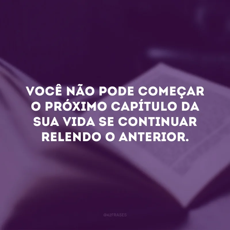 Você não pode começar o próximo capítulo da sua vida se continuar relendo o anterior. 