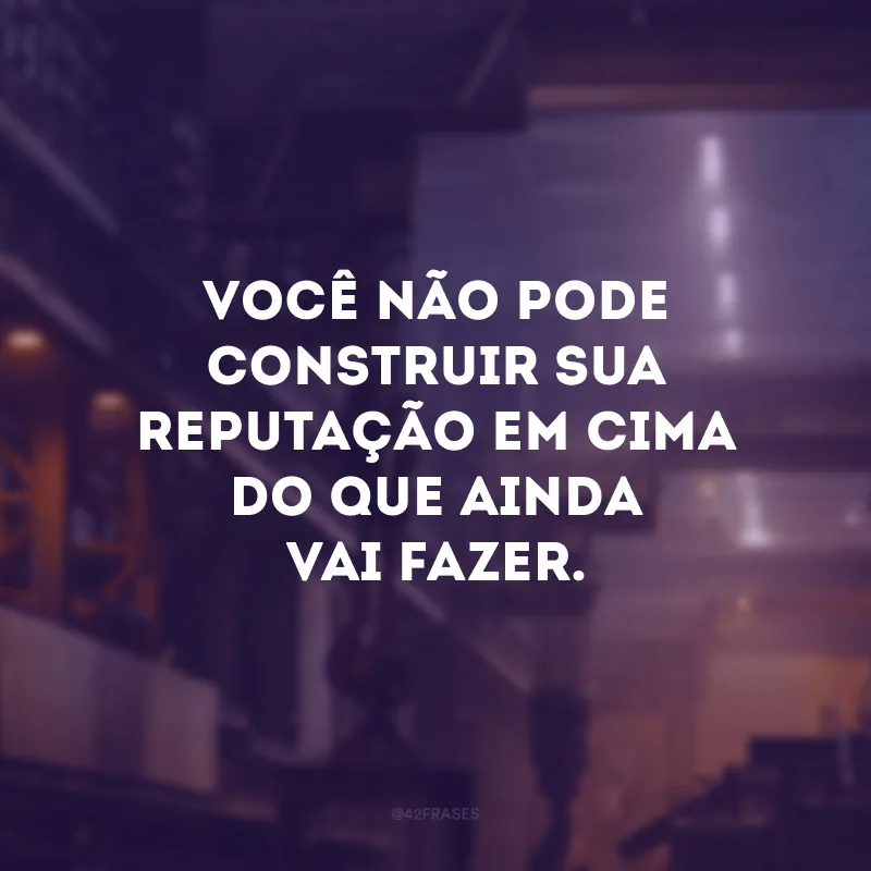 Você não pode construir sua reputação em cima do que ainda vai fazer.