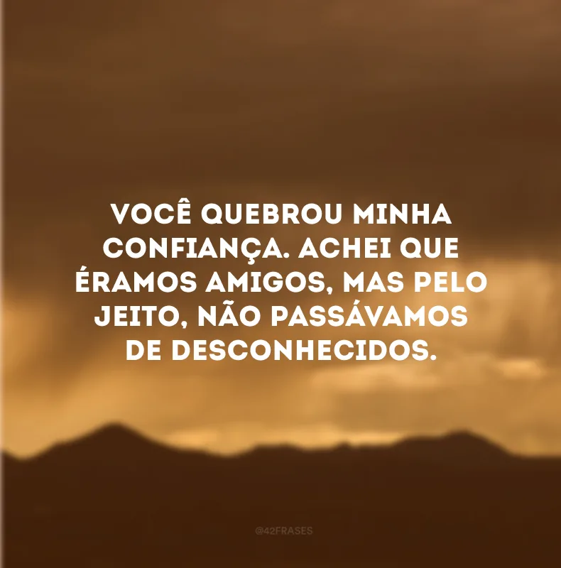 Você quebrou minha confiança. Achei que éramos amigos, mas pelo jeito, não passávamos de desconhecidos. 
