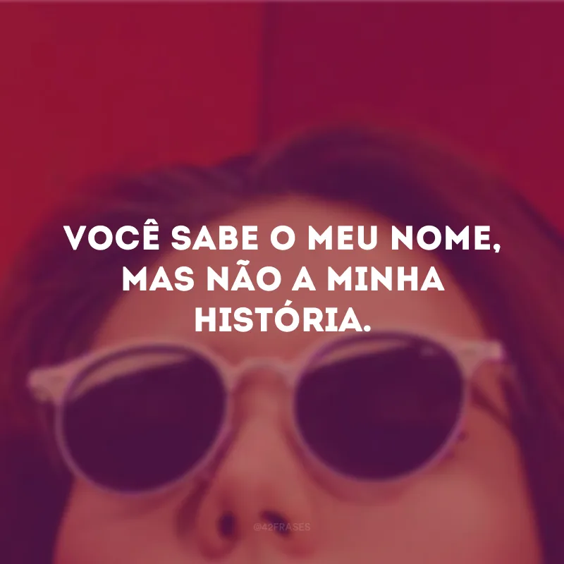 Você sabe o meu nome, mas não a minha história. 