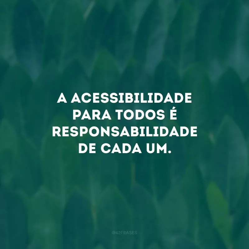 A acessibilidade para todos é responsabilidade de cada um.