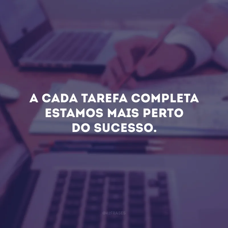 A cada tarefa completa estamos mais perto do sucesso.
