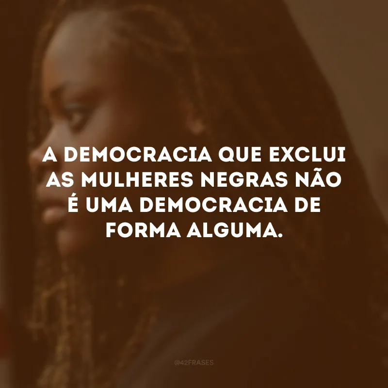A democracia que exclui as mulheres negras não é uma democracia de forma alguma.