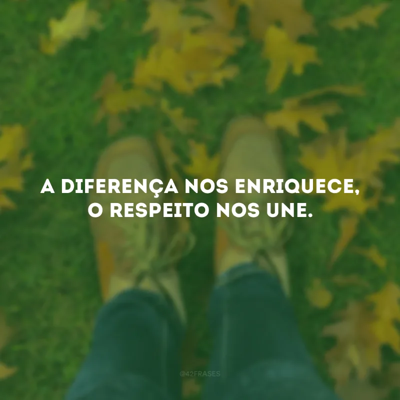 A diferença nos enriquece, o respeito nos une.