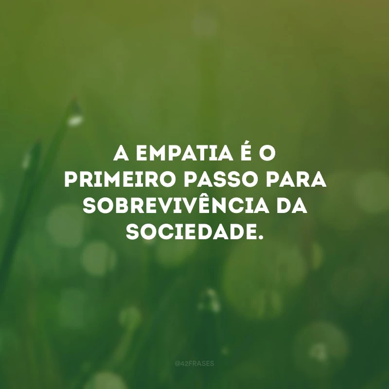 A empatia é o primeiro passo para sobrevivência da sociedade.