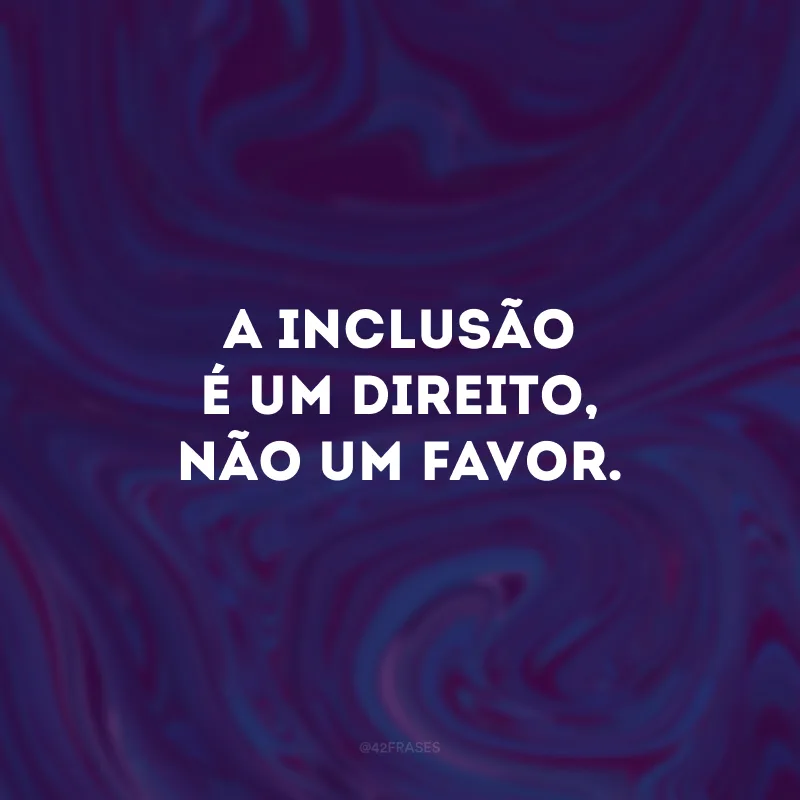 A inclusão é um direito, não um favor.