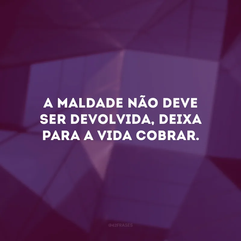 A maldade não deve ser devolvida, deixa para a vida cobrar. 