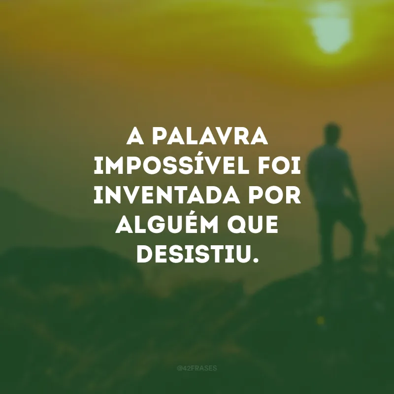 A palavra impossível foi inventada por alguém que desistiu.
