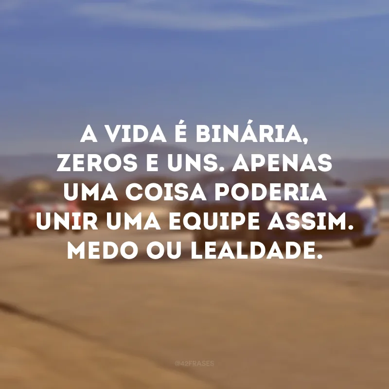A vida é binária, zeros e uns. Apenas uma coisa poderia unir uma equipe assim. Medo ou lealdade. 