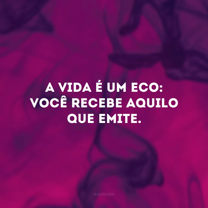 A vida é um eco: você recebe aquilo que emite. 