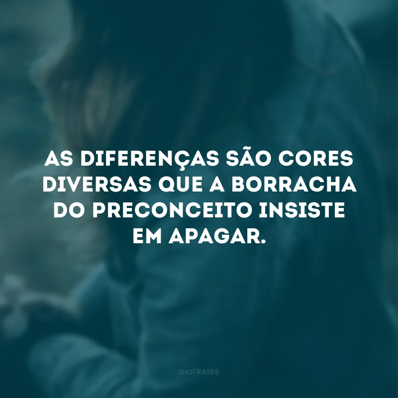 As diferenças são cores diversas que a borracha do preconceito insiste em apagar.