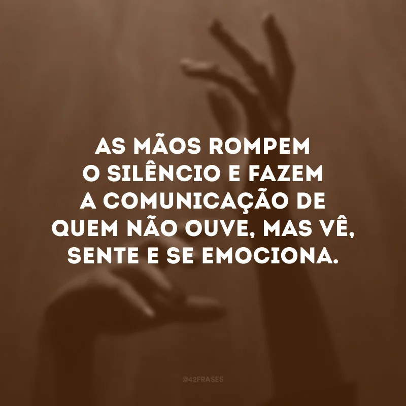 As mãos rompem o silêncio e fazem a comunicação de quem não ouve, mas vê, sente e se emociona.