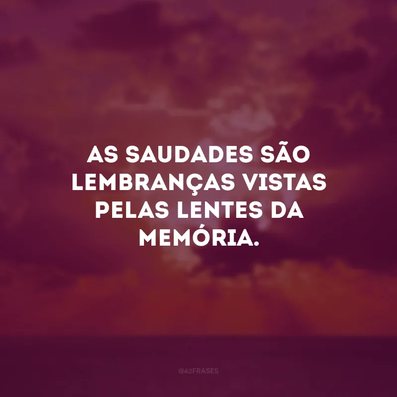 As saudades são lembranças vistas pelas lentes da memória. 