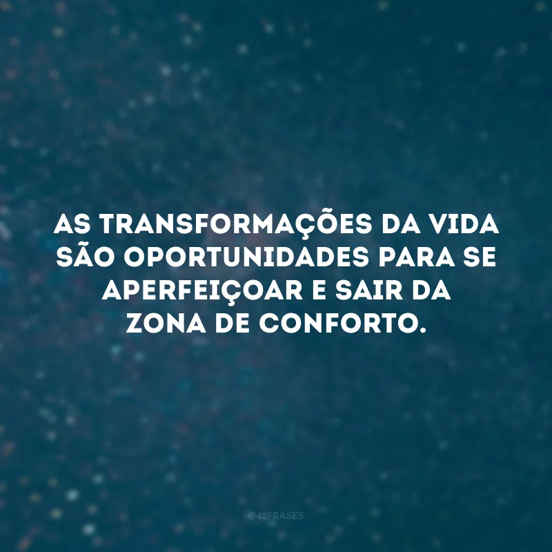 As transformações da vida são oportunidades para se aperfeiçoar e sair da zona de conforto. 