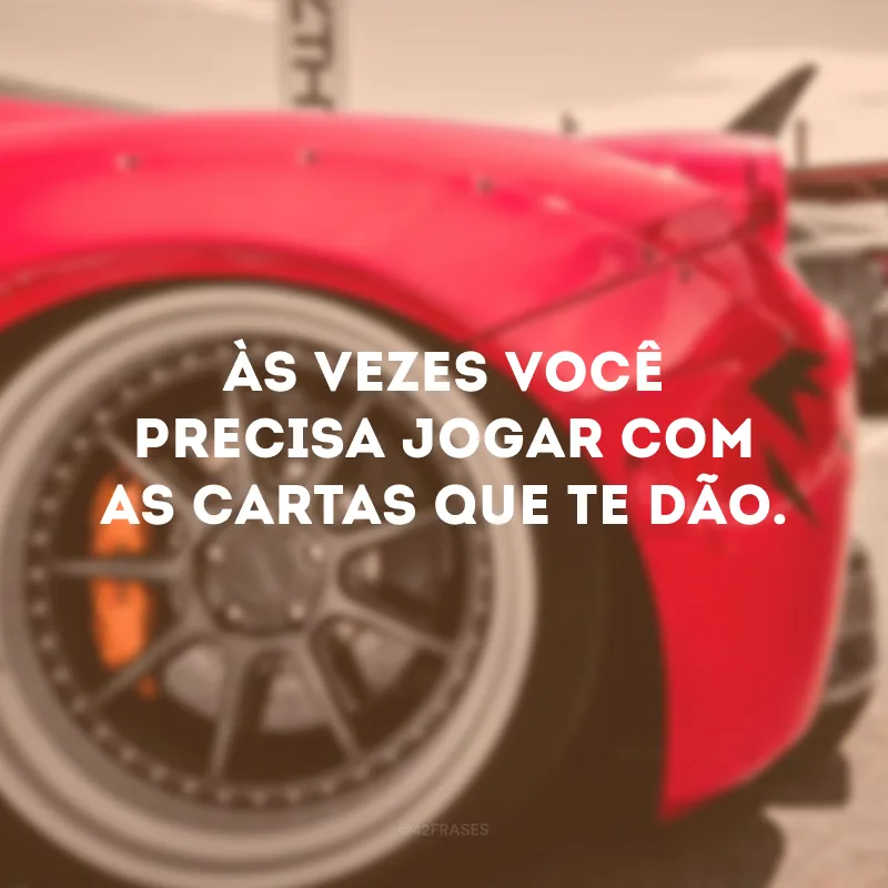 Às vezes você precisa jogar com as cartas que te dão. 
